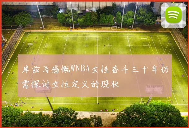 库兹马感慨WNBA女性奋斗三十年仍需探讨女性定义的现状