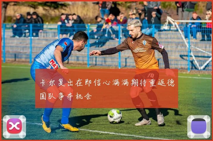 卡尔复出在即信心满满期待重返德国队争夺机会