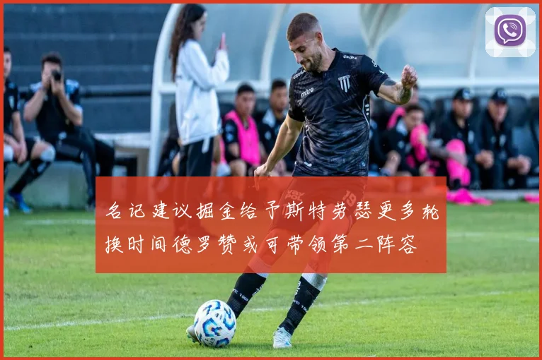 名记建议掘金给予斯特劳瑟更多轮换时间德罗赞或可带领第二阵容