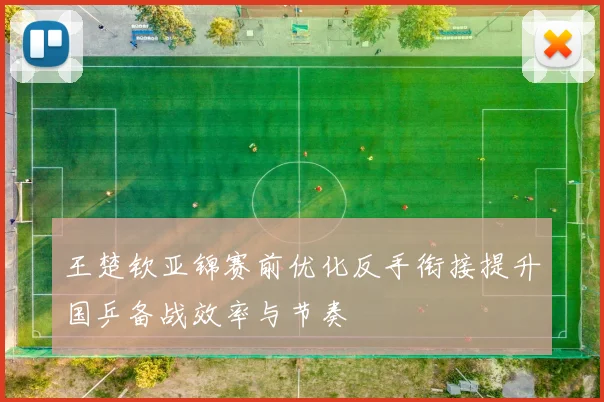 王楚钦亚锦赛前优化反手衔接提升国乒备战效率与节奏