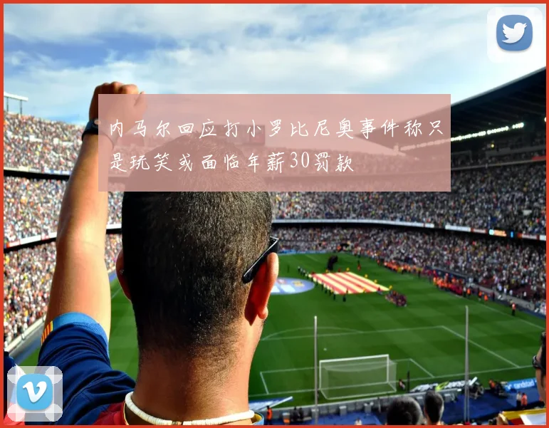 内马尔回应打小罗比尼奥事件称只是玩笑或面临年薪30罚款