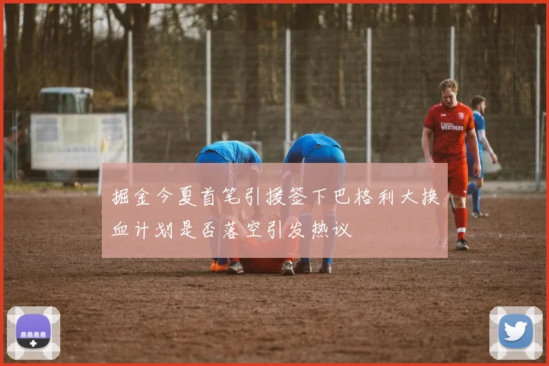 掘金今夏首笔引援签下巴格利大换血计划是否落空引发热议