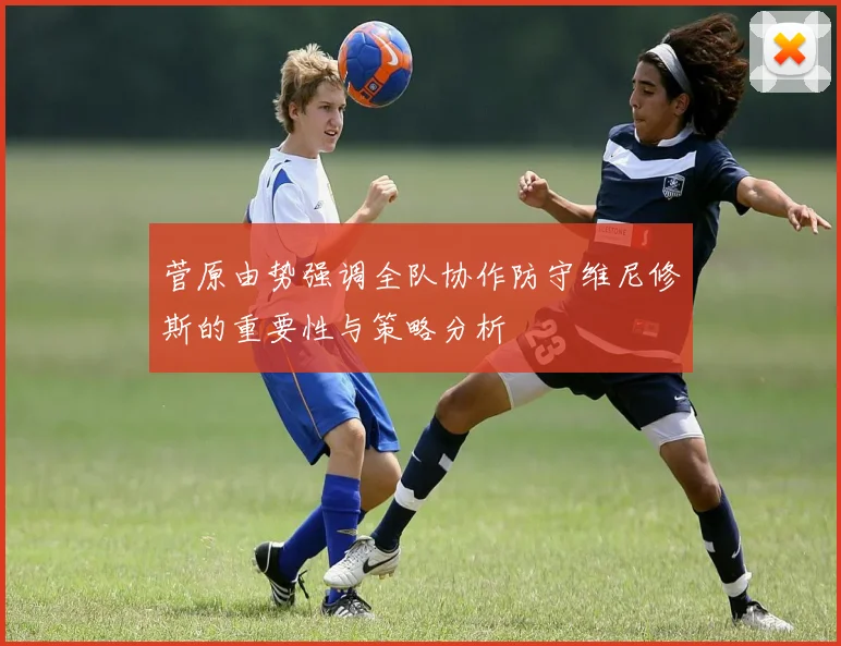 菅原由势强调全队协作防守维尼修斯的重要性与策略分析