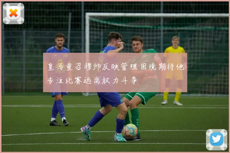 皇马重召穆帅反映管理困境期待他专注比赛远离权力斗争