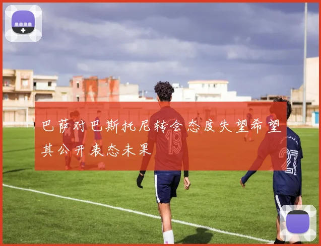 巴萨对巴斯托尼转会态度失望希望其公开表态未果