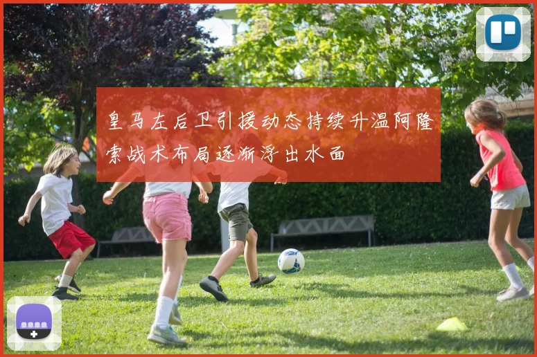 皇马左后卫引援动态持续升温阿隆索战术布局逐渐浮出水面