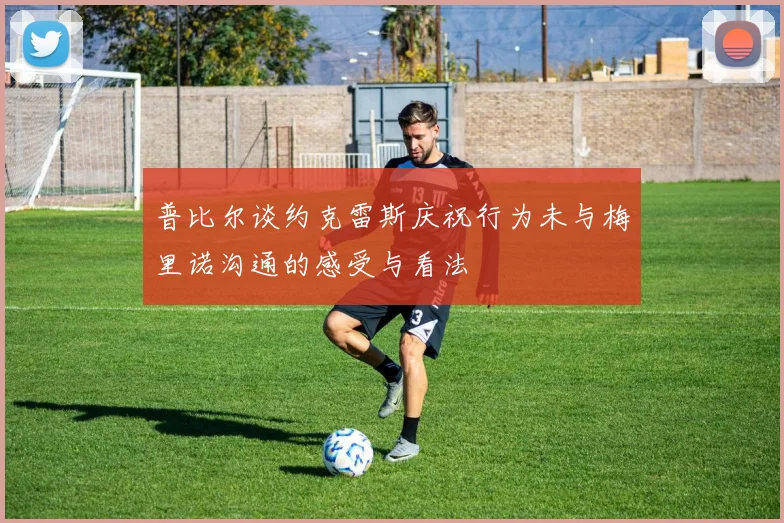 普比尔谈约克雷斯庆祝行为未与梅里诺沟通的感受与看法