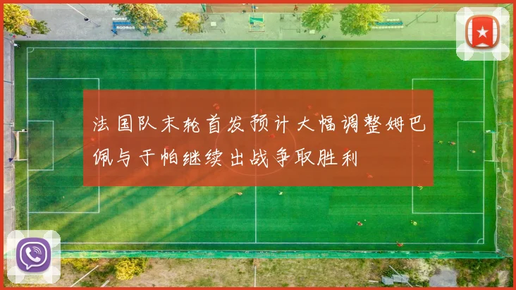 法国队末轮首发预计大幅调整姆巴佩与于帕继续出战争取胜利