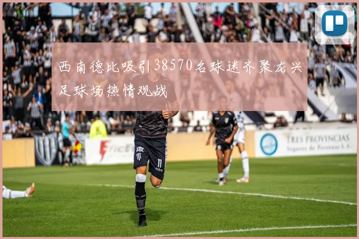 西南德比吸引38570名球迷齐聚龙兴足球场热情观战