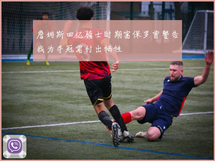 詹姆斯回忆骑士时期富保罗曾警告我为夺冠需付出牺牲
