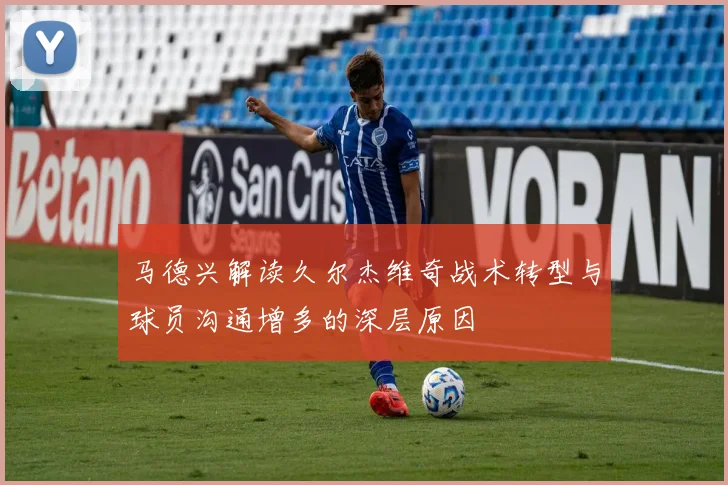 马德兴解读久尔杰维奇战术转型与球员沟通增多的深层原因