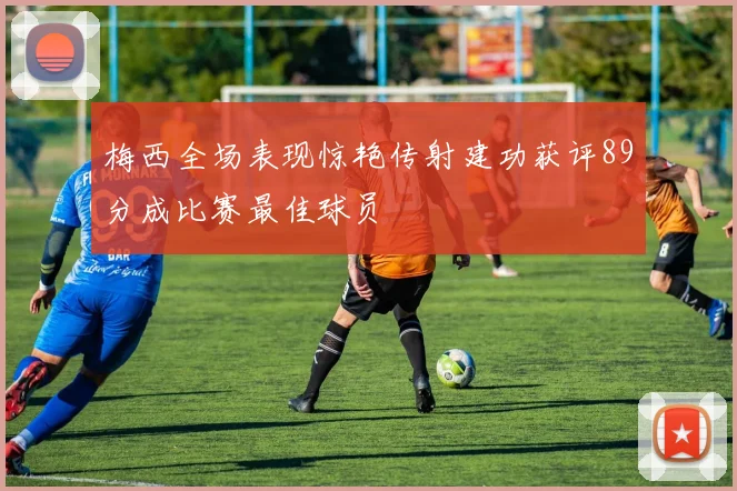 梅西全场表现惊艳传射建功获评89分成比赛最佳球员