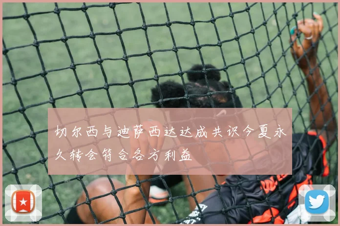 切尔西与迪萨西达达成共识今夏永久转会符合各方利益
