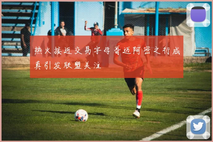 热火接近交易字母哥迈阿密之行成真引发联盟关注