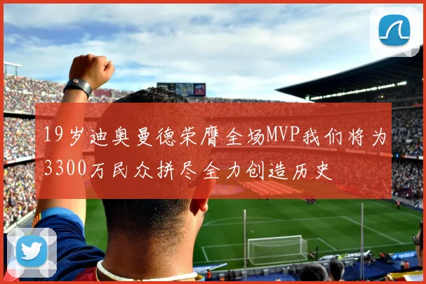 19岁迪奥曼德荣膺全场MVP我们将为3300万民众拼尽全力创造历史