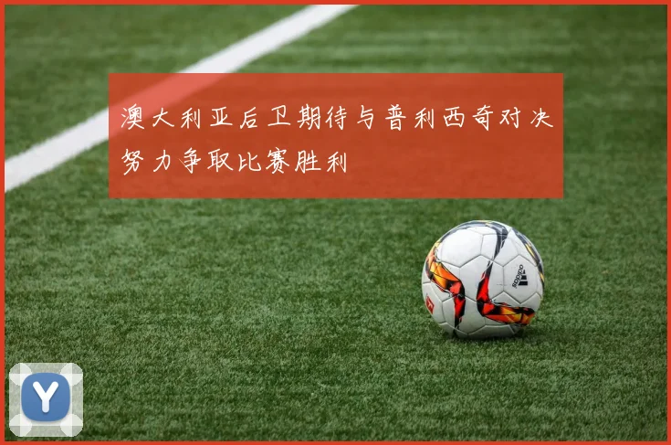 澳大利亚后卫期待与普利西奇对决努力争取比赛胜利