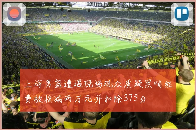上海男篮遭遇现场观众质疑黑哨经费被核减两万元并扣除375分