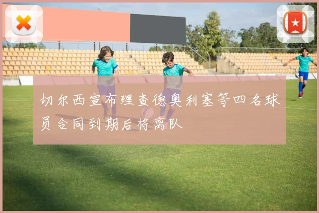 切尔西宣布理查德奥利塞等四名球员合同到期后将离队