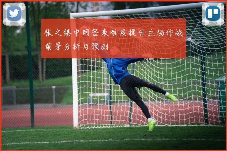 张之臻中网签表难度提升主场作战前景分析与预测