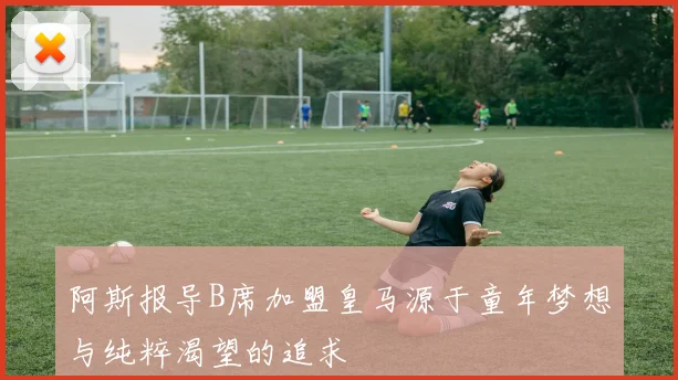 阿斯报导B席加盟皇马源于童年梦想与纯粹渴望的追求