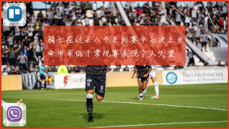 骑士在过去八个系列赛中七次三分命中率低于常规赛表现令人失望