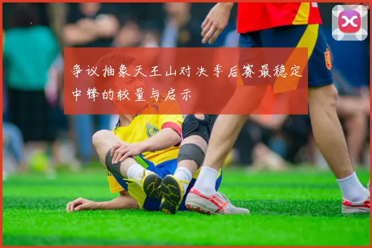 争议抽象天王山对决季后赛最稳定中锋的较量与启示