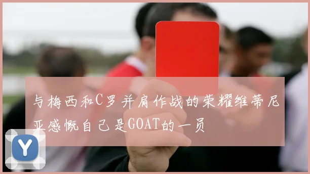 与梅西和C罗并肩作战的荣耀维蒂尼亚感慨自己是GOAT的一员