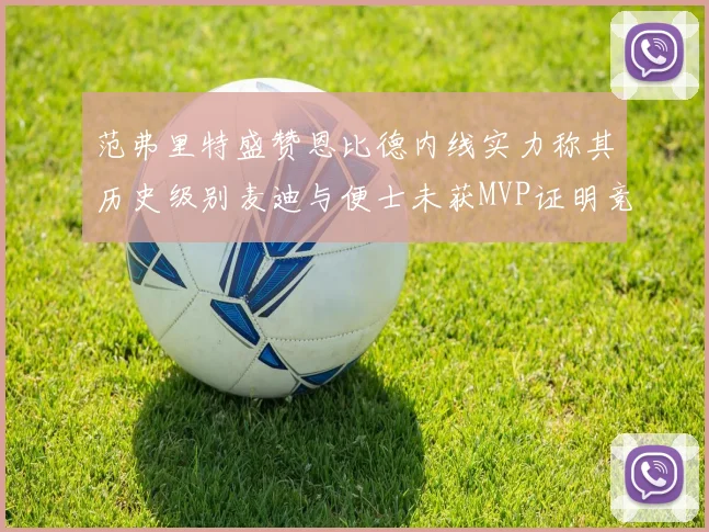 范弗里特盛赞恩比德内线实力称其历史级别麦迪与便士未获MVP证明竞争激烈