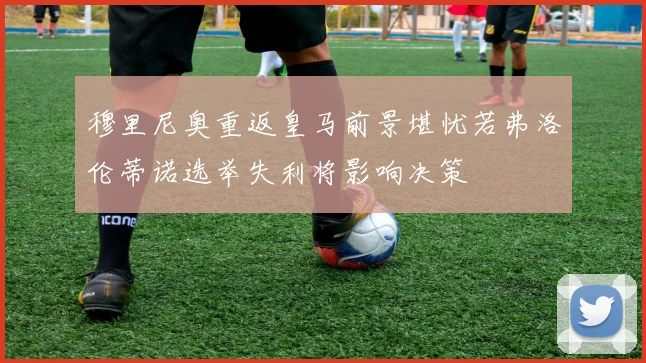 穆里尼奥重返皇马前景堪忧若弗洛伦蒂诺选举失利将影响决策