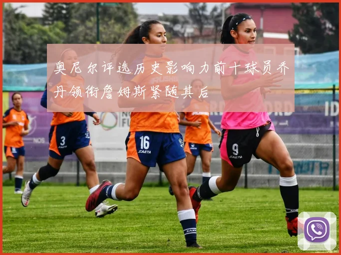 奥尼尔评选历史影响力前十球员乔丹领衔詹姆斯紧随其后