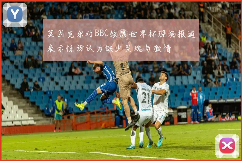 莱因克尔对BBC缺席世界杯现场报道表示惊讶认为缺少灵魂与激情