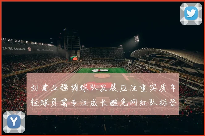 刘建业强调球队发展应注重实质年轻球员需专注成长避免网红队标签
