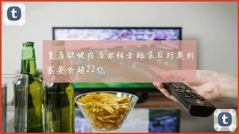 皇马欲破内马尔转会纪录目标奥利塞要价超22亿