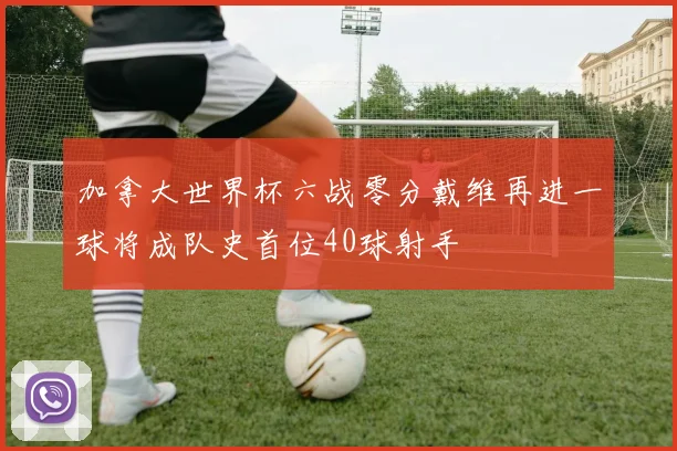 加拿大世界杯六战零分戴维再进一球将成队史首位40球射手