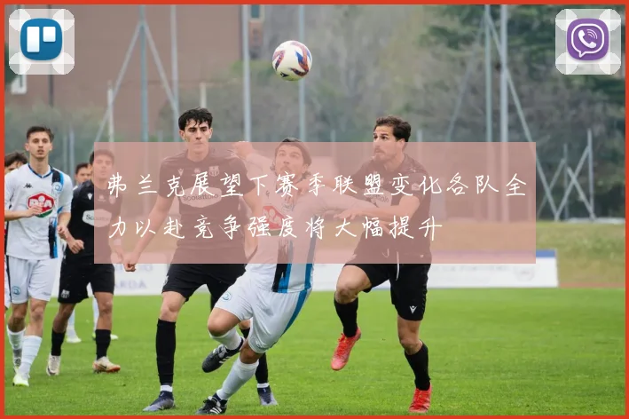 弗兰克展望下赛季联盟变化各队全力以赴竞争强度将大幅提升