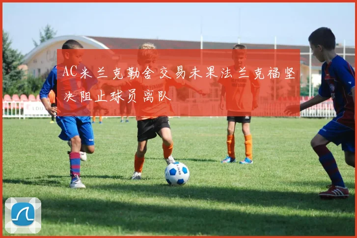 AC米兰克勒舍交易未果法兰克福坚决阻止球员离队
